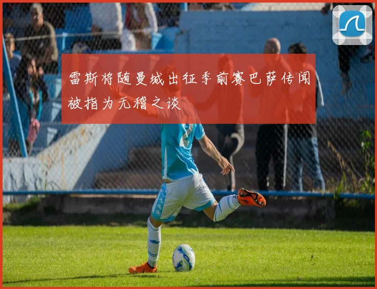 雷斯将随曼城出征季前赛巴萨传闻被指为无稽之谈